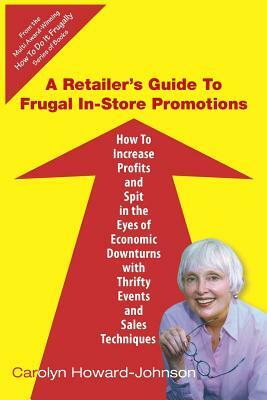 A Retailer's Guide To Frugal In-Store Promotions: How-To Increase Profits And Spit In The Eyes Of Economic Downturns Using Thrifty Events And Sales Te by Carolyn Howard-Johnson