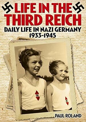 Life in the Third Reich: Daily Life in Nazi Germany, 1933-1945 by Paul Roland