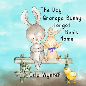 The Day Grandpa Bunny Forgot Ben's Name: A picture book about dementia by Isla Wynter