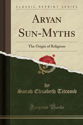 Aryan Sun Myths The Origin of Religions by Sarah E. Titcomb, Sarah E. Titcomb