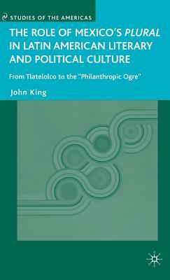 The Role of Mexico's Plural in Latin American Literary and Political Culture: From Tlatelolco to the "philanthropic Ogre" by J. King