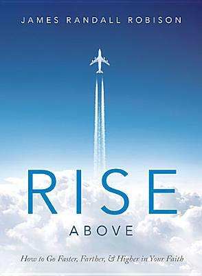 Rise Above: How to Go Faster, Farther, & Higher in Your Faith by James Randall Robison