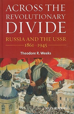 Across the Revolutionary Divide: Russia and the Ussr, 1861-1945 by Theodore R. Weeks