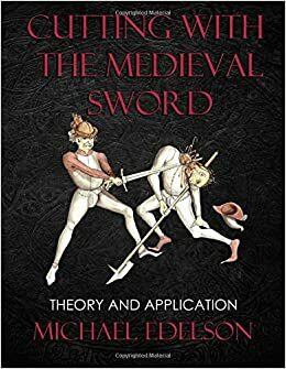 Cutting with the Medieval Sword: Theory and Application by Michael Edelson