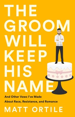 The Groom Will Keep His Name: And Other Vows I've Made About Race, Resistance, and Romance by Matt Ortile