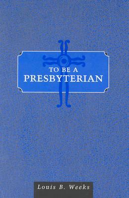 To Be a Presbyterian by Louis B. Weeks