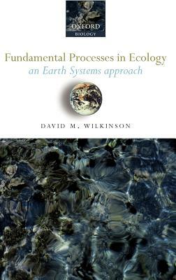 Fundamental Processes in Ecology: An Earth Systems Approach by David M. Wilkinson