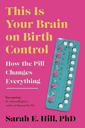 This Is Your Brain on Birth Control: How the Pill Changes Everything by Sarah Hill