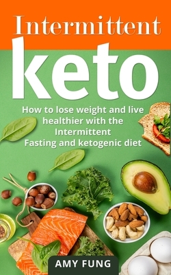 Intermittent Keto: How to lose weight and live healthier with the Intermittent Fasting and ketogenic diet by Amy Fung