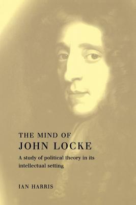 The Mind of John Locke: A Study of Political Theory in Its Intellectual Setting by Ian Harris
