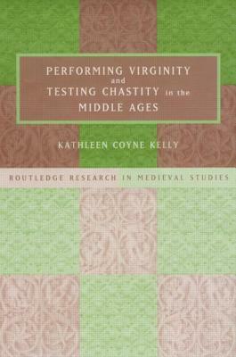 Performing Virginity and Testing Chastity in the Middle Ages by Kathleen Coyne Kelly