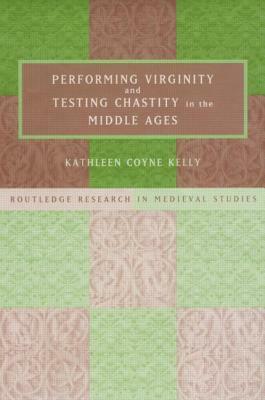 Performing Virginity and Testing Chastity in the Middle Ages by Kathleen Coyne Kelly