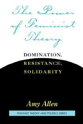 The Power of Feminist Theory: Domination, Resistance, Solidarity by Amy Allen