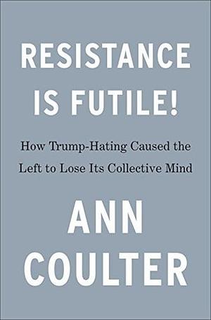 Resistance Is Futile!: How the Trump-Hating Left Lost Its Collective Mind by Ann Coulter