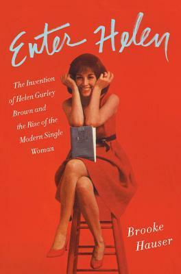 Enter Helen: The Invention of Helen Gurley Brown and the Rise of the Modern Single Woman by Brooke Hauser