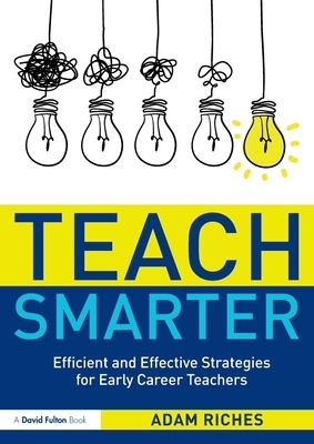 Teach Smarter: Efficient and Effective Strategies for Early Career Teachers by Adam Riches