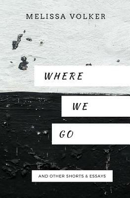 Where We Go: and other shorts & essays by Melissa Volker