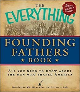 The Everything Founding Fathers Book: All You Need to Know About the Men Who Shaped America by Meg Greene, Paula M. Stathakis