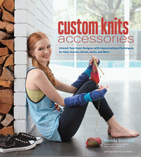 Custom Knits Accessories: Unleash Your Inner Designer with Improvisational Techniques for Hats, Scarves, Gloves, Socks and More by Wendy Bernard