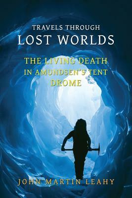 Travels Through Lost Worlds: The Living Death / In Amundsen's Tent / Drome by John Martin Leahy