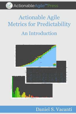 Actionable Agile Metrics for Predictability: An Introduction by Daniel S. Vacanti