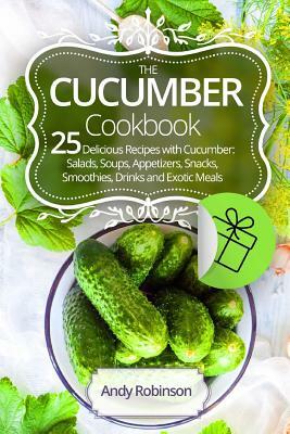 The Cucumber cookbook 25 delicious recipes with cucumber: Salads, soups, appetizers, snacks, smoothies, drinks and exotic meals by Andy Robinson
