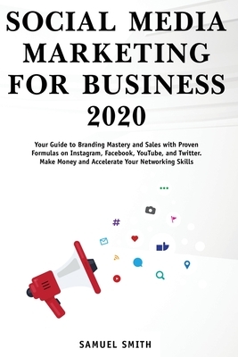 Social Media Marketing for Business 2020: Your Guide to Branding, Mastery, and Sales with Proven Formulas on Instagram, Facebook, YouTube, and Twitter by Samuel Smith