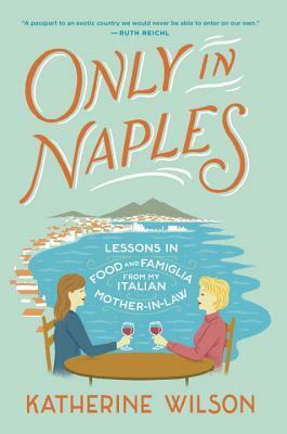 Only in Naples: Lessons in Food and Famiglia from My Italian Mother-in-Law by Katherine Wilson