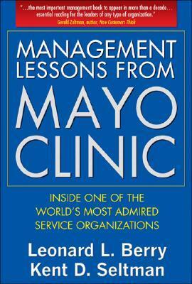 Management Lessons from Mayo Clinic: Inside One of the World's Most Admired Service Organizations by Kent D. Seltman, Leonard L. Berry