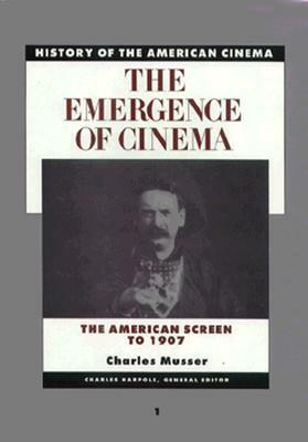 History of the American Cinema: The Emergence of the Cinema: The American Screen to 1907 by Charles Musser