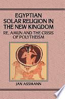 Egyptian Solar Religion in the New Kingdom: Re, Amun and the Crisis of Polytheism by Jan Assmann