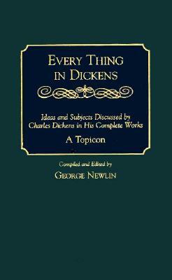Every Thing in Dickens: Ideas and Subjects Discussed by Charles Dickens in His Complete Works a Topicon by George Newlin