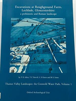 Excavations at Roughground Farm, Lechlade: A Prehistoric and Roman Landscape by M. Jones, L. Green, T. Darvill, T.G. Allen