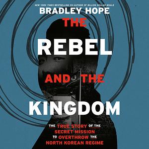 The Rebel and the Kingdom: The True Story of the Secret Mission to Overthrow the North Korean Regime by Bradley Hope