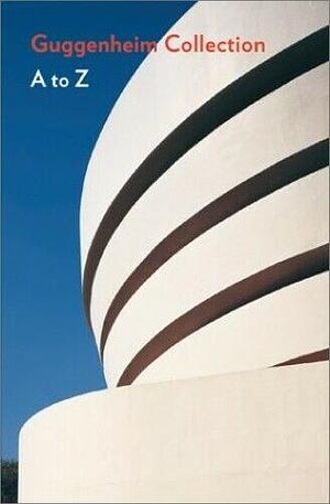 Guggenheim Museum Collection A to Z by Nancy Spector, Bridget Alsdorf, Solomon R. Guggenheim Museum