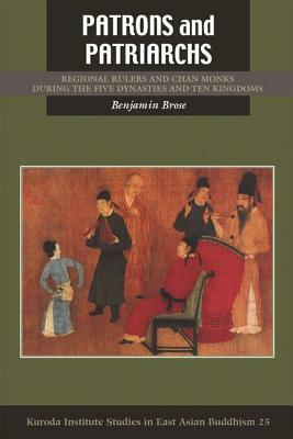 Patrons and Patriarchs: Regional Rulers and Chan Monks During the Five Dynasties and Ten Kingdoms by Benjamin Brose