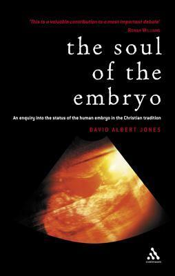 The Soul of the Embryo: An Enquiry into the Status of the Human Embryo in the Christian Tradition: Christianity and the Human Embryo by David Albert Jones