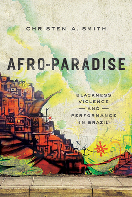 Afro-Paradise: Blackness, Violence, and Performance in Brazil by Christen A. Smith