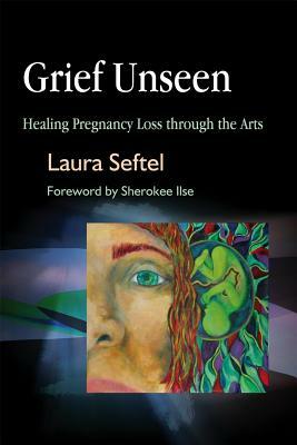 Grief Unseen: Healing Pregnancy Loss Through the Arts by Laura Seftel