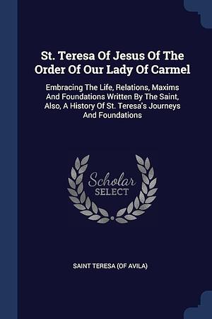 St. Teresa Of Jesus Of The Order Of Our Lady Of Carmel: Embracing The Life, Relations, Maxims And Foundations Written By The Saint, Also, A History Of St. Teresa's Journeys And Foundations by Teresa of Ávila