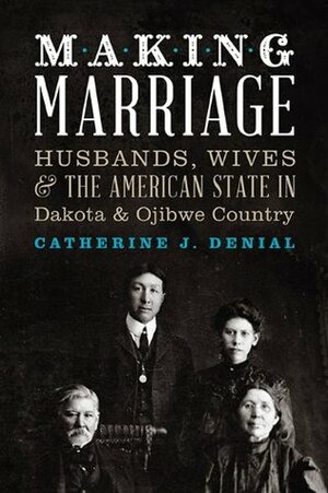 Making Marriage: Husbands, Wives, and the American State in Dakota and Ojibwe Country by Catherine J. Denial