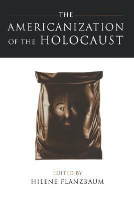 The Americanization of the Holocaust by Hilene Flanzbaum