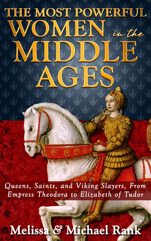 The Most Powerful Women in the Middle Ages: Queens, Saints, and Viking Slayers, From Empress Theodora to Elizabeth of Tudor by Michael Rank, Melissa Rank