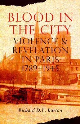 Blood in the City: Violence and Revelation in Paris, 1789-1945 by Richard D.E. Burton