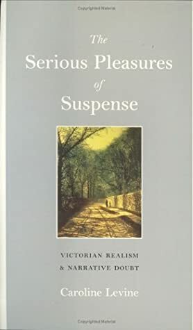 The Serious Pleasures of Suspense: Victorian Realism and Narrative Doubt by Caroline Levine