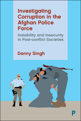 Investigating Corruption in the Afghan Police Force: Instability and Insecurity in Post-Conflict Societies by Danny Singh