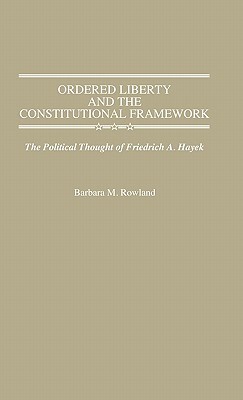 Ordered Liberty and the Constitutional Framework: The Political Thought of Friedrich A. Hayek by Barbara Rowland