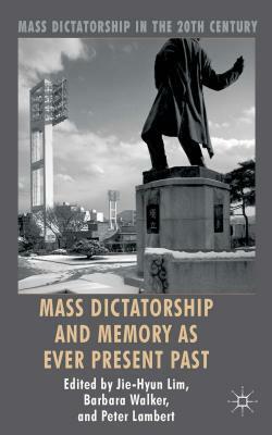 Mass Dictatorship and Memory as Ever Present Past by Jie-Hyun Lim, Barbara Walker, Peter Lambert