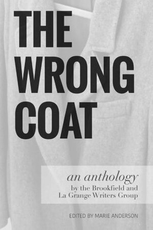 The Wrong Coat: an anthology by the Brookfield and La Grange Writers Group by Bonny Kotapish, Marie Anderson, Carlos McReynolds, Jim Chmura, Judith Tullis, John Quinn, Sally Anderson, Lorelei Glaser, Judith Kessler, Joan Nelson, Barry Abrams, Ruth Princess, Janet Barrett, Kevin M. Folliard, Linda Lea Graziani, Cindy Wallach, Laurie Whitman