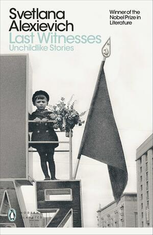 Last Witnesses: Unchildlike Stories by Svetlana Alexiévich